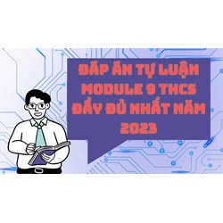 Đáp án tự luận module 9 THCS đầy đủ nhất