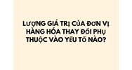 Lượng giá trị của đơn vị hàng hóa thay đổi phụ thuộc vào yếu tố nào?
