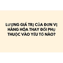 Lượng giá trị của đơn vị hàng hóa thay đổi phụ thuộc vào yếu tố nào?