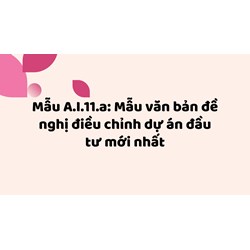 Mẫu A.I.11.a: Mẫu văn bản đề nghị điều chỉnh dự án đầu tư mới nhất