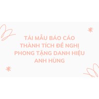 Tải mẫu báo cáo thành tích đề nghị phong tặng danh hiệu anh hùng