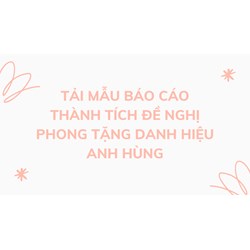 Tải mẫu báo cáo thành tích đề nghị phong tặng danh hiệu anh hùng