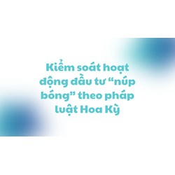 Kiểm soát hoạt động đầu tư “núp bóng” theo pháp luật Hoa Kỳ