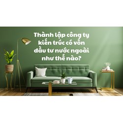 Thành lập công ty kiến trúc có vốn đầu tư nước ngoài như thế nào?