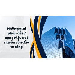 Những giải pháp để sử dụng hiệu quả nguồn vốn đầu tư công