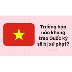 Trường hợp nào không treo Quốc kỳ sẽ bị xử phạt?