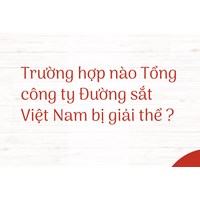Trường hợp nào Tổng công ty Đường sắt Việt Nam bị giải thể ?