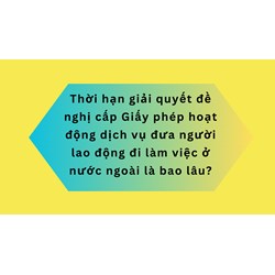 Thời hạn giải quyết đề nghị cấp Giấy phép hoạt động dịch vụ đưa người lao động đi làm việc ở nước ngoài là bao lâu?
