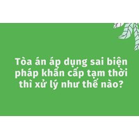Tòa án áp dụng sai biện pháp khẩn cấp tạm thời thì xử lý như thế nào?