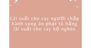 Lãi suất cho vay người chấp hành xong án phạt tù bằng lãi suất cho vay hộ nghèo