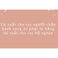 Lãi suất cho vay người chấp hành xong án phạt tù bằng lãi suất cho vay hộ nghèo