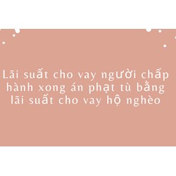 Lãi suất cho vay người chấp hành xong án phạt tù bằng lãi suất cho vay hộ nghèo