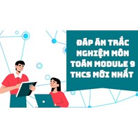 Đáp án trắc nghiệm môn Toán module 9 THCS mới nhất