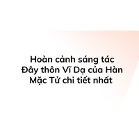 Hoàn cảnh sáng tác Đây thôn Vĩ Dạ của Hàn Mặc Tử chi tiết nhất