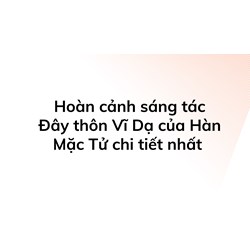Hoàn cảnh sáng tác Đây thôn Vĩ Dạ của Hàn Mặc Tử chi tiết nhất