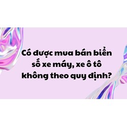 Có được mua bán biển số xe máy, xe ô tô không theo quy định?