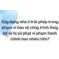 Xây dựng nhà ở trái phép trong phạm vi bảo vệ công trình thủy lợi sẽ bị xử phạt vi phạm hành chính bao nhiêu tiền?