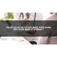 Tài xế lái xe tải có bắt buộc phải khám sức khỏe định kỳ không ?