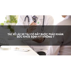 Tài xế lái xe tải có bắt buộc phải khám sức khỏe định kỳ không ?