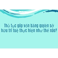 Thủ tục góp vốn bằng quyền sở hữu trí tuệ thực hiện như thế nào?