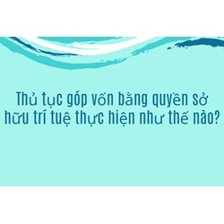 Thủ tục góp vốn bằng quyền sở hữu trí tuệ thực hiện như thế nào?