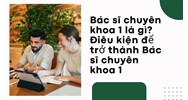 Bác sĩ chuyên khoa 1 là gì? Điều kiện để trở thành Bác sĩ chuyên khoa 1