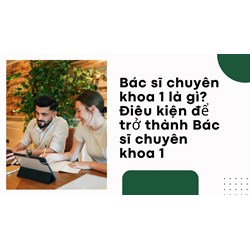 Bác sĩ chuyên khoa 1 là gì? Điều kiện để trở thành Bác sĩ chuyên khoa 1