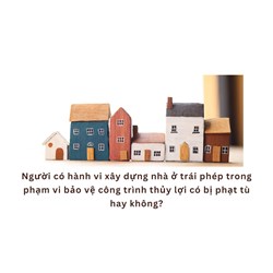 Người có hành vi xây dựng nhà ở trái phép trong phạm vi bảo vệ công trình thủy lợi có bị phạt tù hay không?