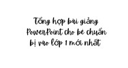 Tổng hợp bài giảng PowerPoint cho bé chuẩn bị vào lớp 1 mới nhất