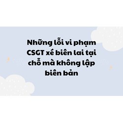 Những lỗi vi phạm CSGT xé biên lai tại chỗ mà không lập biên bản