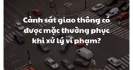 Cảnh sát giao thông có được mặc thường phục khi xử lý vi phạm?