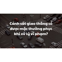 Cảnh sát giao thông có được mặc thường phục khi xử lý vi phạm?