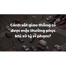 Cảnh sát giao thông có được mặc thường phục khi xử lý vi phạm?