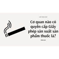 Cơ quan nào có quyền cấp Giấy phép sản xuất sản phẩm thuốc lá?