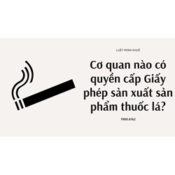 Cơ quan nào có quyền cấp Giấy phép sản xuất sản phẩm thuốc lá?