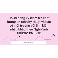 Hồ sơ đăng ký kiểm tra chất lượng an toàn kỹ thuật và bảo vệ môi trường với linh kiện nhập khẩu?
