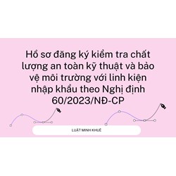 Hồ sơ đăng ký kiểm tra chất lượng an toàn kỹ thuật và bảo vệ môi trường với linh kiện nhập khẩu?