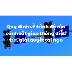 Quy định về trình độ của cảnh sát giao thông điều tra, giải quyết tai nạn