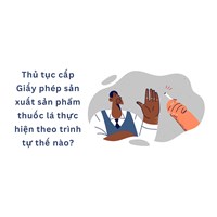 Thủ tục cấp Giấy phép sản xuất sản phẩm thuốc lá thực hiện theo trình tự thế nào?
