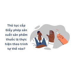 Thủ tục cấp Giấy phép sản xuất sản phẩm thuốc lá thực hiện theo trình tự thế nào?