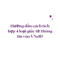 Hướng dẫn cách tích hợp 4 loại giấy tờ/thông tin vào VNeID