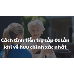 Cách tính tiền trợ cấp 01 lần khi về hưu chính xác nhất