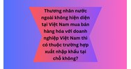 Thương nhân nước ngoài không hiện diện tại Việt Nam mua bán hàng hóa với doanh nghiệp Việt Nam thì có thuộc trường hợp xuất nhập khẩu tại chỗ không?