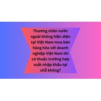 Thương nhân nước ngoài không hiện diện tại Việt Nam mua bán hàng hóa với doanh nghiệp Việt Nam thì có thuộc trường hợp xuất nhập khẩu tại chỗ không?