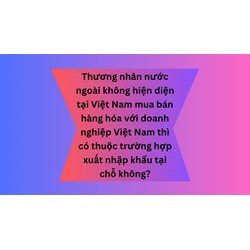 Thương nhân nước ngoài không hiện diện tại Việt Nam mua bán hàng hóa với doanh nghiệp Việt Nam thì có thuộc trường hợp xuất nhập khẩu tại chỗ không?