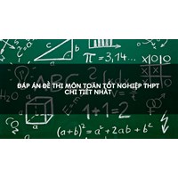 Đáp án đề thi môn Toán tốt nghiệp THPT chi tiết nhất