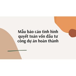 Mẫu báo cáo tình hình quyết toán vốn đầu tư công dự án hoàn thành