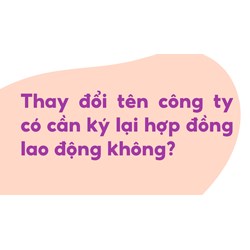 Thay đổi tên công ty có cần ký lại hợp đồng lao động không?