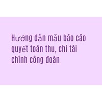 Hướng dẫn mẫu báo cáo quyết toán thu, chi tài chính công đoàn