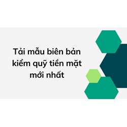 Tải mẫu biên bản kiểm quỹ tiền mặt mới nhất